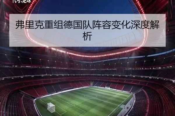 弗里克重组德国队阵容变化深度解析